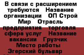 В связи с расширением требуются › Название организации ­ ОП Строй Мир › Отрасль предприятия ­ торговля, сфера услуг › Название вакансии ­ Грузчик › Место работы ­ Эгерский бульвар 42 › Минимальный оклад ­ 10 000 › Максимальный оклад ­ 30 000 › Возраст от ­ 18 › Возраст до ­ 35 - Чувашия респ. Работа » Вакансии   . Чувашия респ.